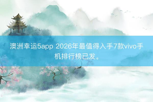 澳洲幸运5app 2026年最值得入手7款vivo手机排行榜已发。