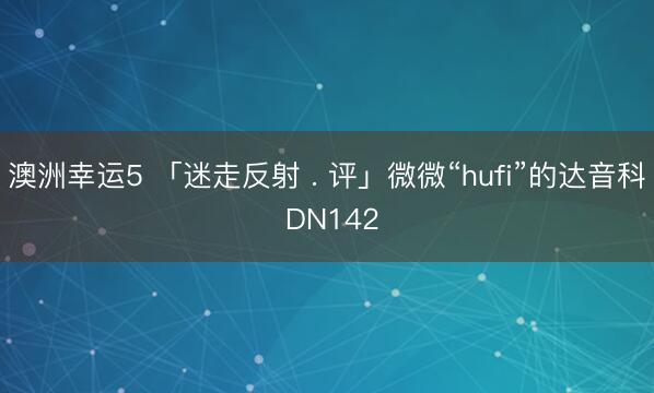 澳洲幸运5 「迷走反射 . 评」微微“hufi”的达音科 DN142