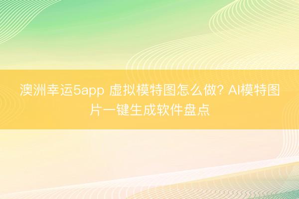 澳洲幸运5app 虚拟模特图怎么做? AI模特图片一键生成软件盘点