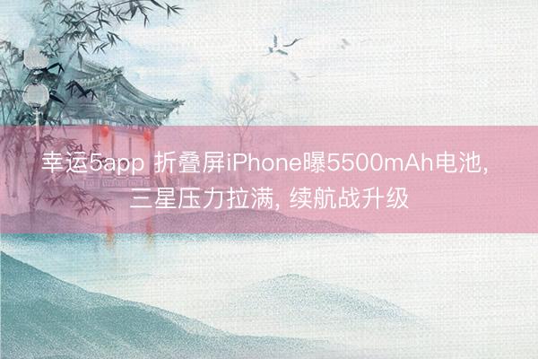 幸运5app 折叠屏iPhone曝5500mAh电池， 三星压力拉满， 续航战升级