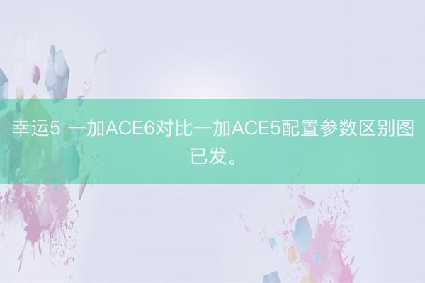 幸运5 一加ACE6对比一加ACE5配置参数区别图已发。