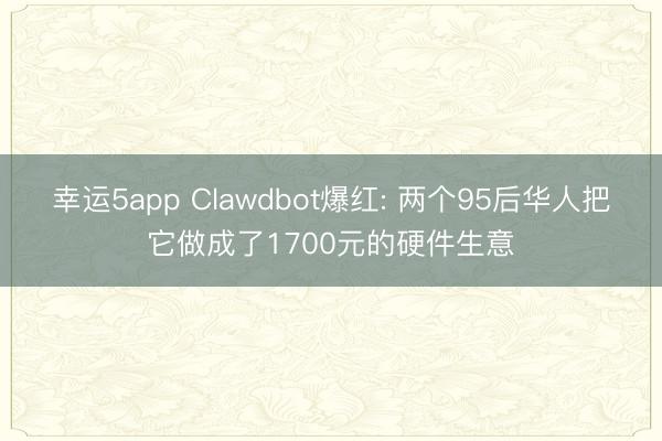 幸运5app Clawdbot爆红: 两个95后华人把它做成了1700元的硬件生意