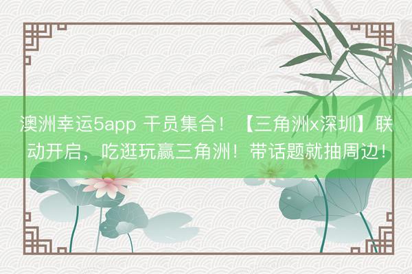 澳洲幸运5app 干员集合！【三角洲x深圳】联动开启，吃逛玩赢三角洲！带话题就抽周边！