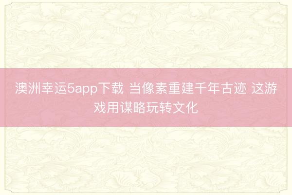 澳洲幸运5app下载 当像素重建千年古迹 这游戏用谋略玩转文化