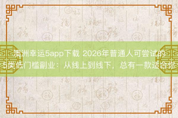 澳洲幸运5app下载 2026年普通人可尝试的5类低门槛副业：从线上到线下，总有一款适合你