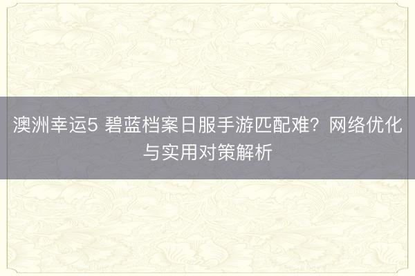 澳洲幸运5 碧蓝档案日服手游匹配难？网络优化与实用对策解析