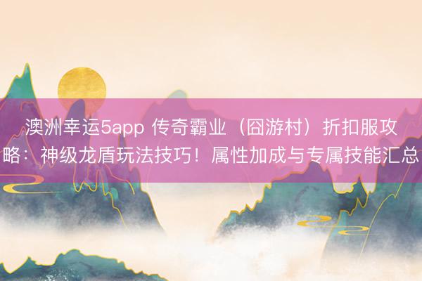 澳洲幸运5app 传奇霸业（囧游村）折扣服攻略：神级龙盾玩法技巧！属性加成与专属技能汇总