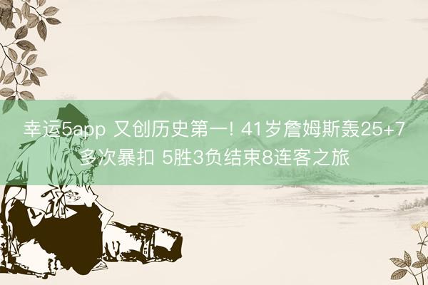 幸运5app 又创历史第一! 41岁詹姆斯轰25+7多次暴扣 5胜3负结束8连客之旅
