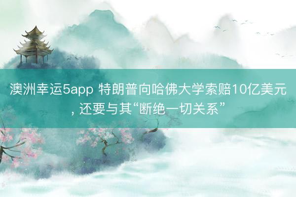 澳洲幸运5app 特朗普向哈佛大学索赔10亿美元， 还要与其“断绝一切关系”