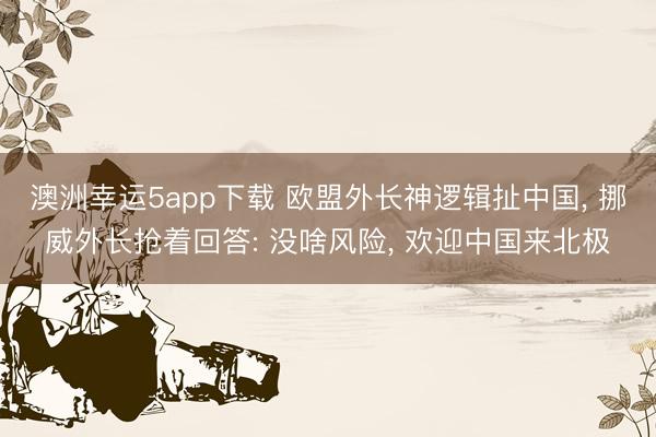 澳洲幸运5app下载 欧盟外长神逻辑扯中国, 挪威外长抢着回答: 没啥风险, 欢迎中国来北极