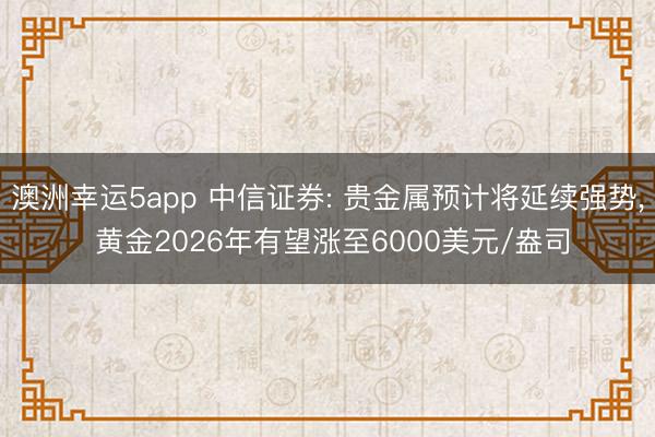 澳洲幸运5app 中信证券: 贵金属预计将延续强势， 黄金2026年有望涨至6000美元/盎司