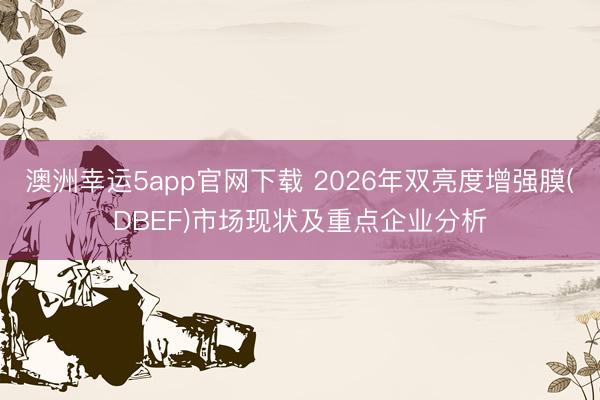 澳洲幸运5app官网下载 2026年双亮度增强膜(DBEF)市场现状及重点企业分析