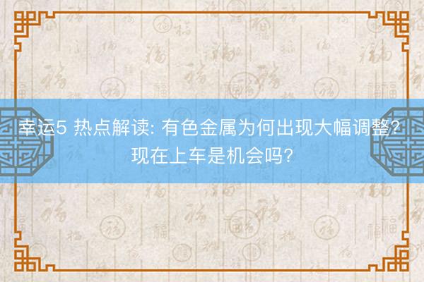 幸运5 热点解读: 有色金属为何出现大幅调整? 现在上车是机会吗?