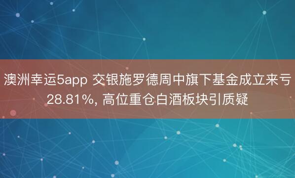 澳洲幸运5app 交银施罗德周中旗下基金成立来亏28.81%， 高位重仓白酒板块引质疑