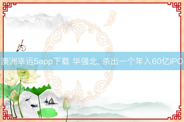 澳洲幸运5app下载 华强北， 杀出一个年入60亿IPO