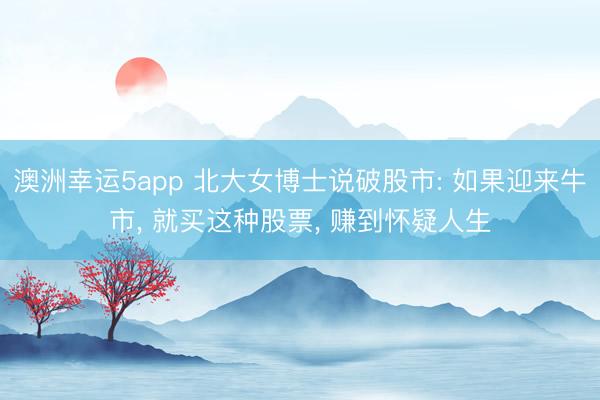 澳洲幸运5app 北大女博士说破股市: 如果迎来牛市, 就买这种股票, 赚到怀疑人生
