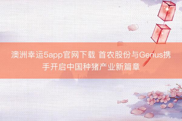 澳洲幸运5app官网下载 首农股份与Genus携手开启中国种猪产业新篇章