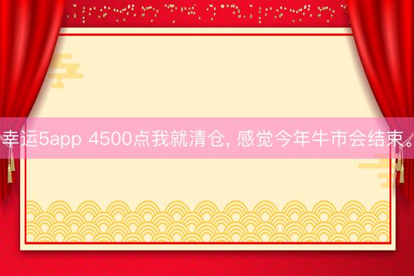 幸运5app 4500点我就清仓, 感觉今年牛市会结束。
