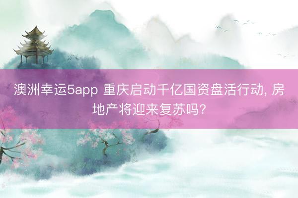 澳洲幸运5app 重庆启动千亿国资盘活行动， 房地产将迎来复苏吗?