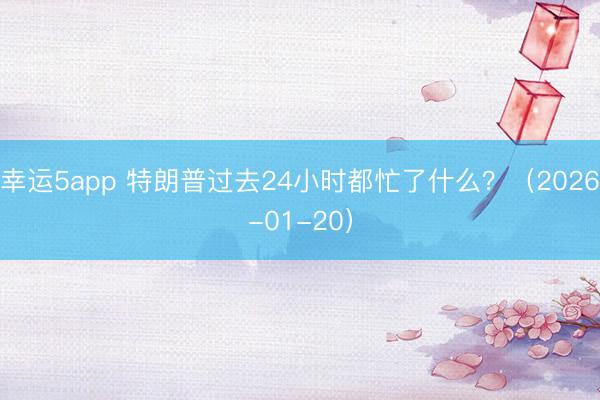 幸运5app 特朗普过去24小时都忙了什么？（2026-01-20）