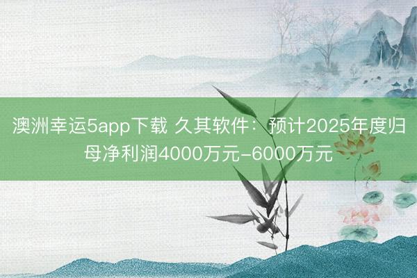 澳洲幸运5app下载 久其软件:预计2025年度归母净利润4000万元-6000万元