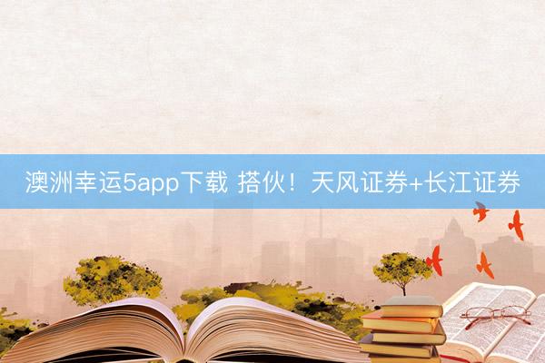 澳洲幸运5app下载 搭伙！天风证券+长江证券