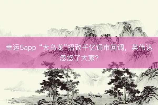 幸运5app “大乌龙”招致千亿铜市回调，英伟达忽悠了大家？