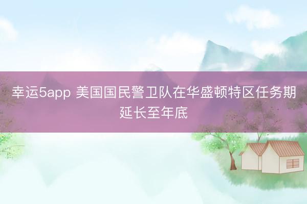 幸运5app 美国国民警卫队在华盛顿特区任务期延长至年底