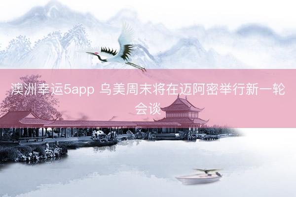 澳洲幸运5app 乌美周末将在迈阿密举行新一轮会谈