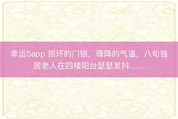 幸运5app 损坏的门锁，骤降的气温，八旬独居老人在四楼阳台瑟瑟发抖……