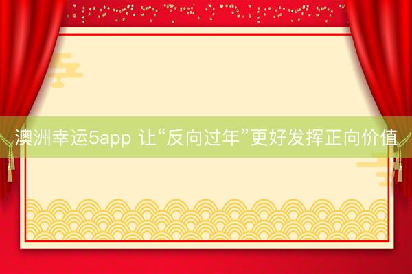 澳洲幸运5app 让“反向过年”更好发挥正向价值