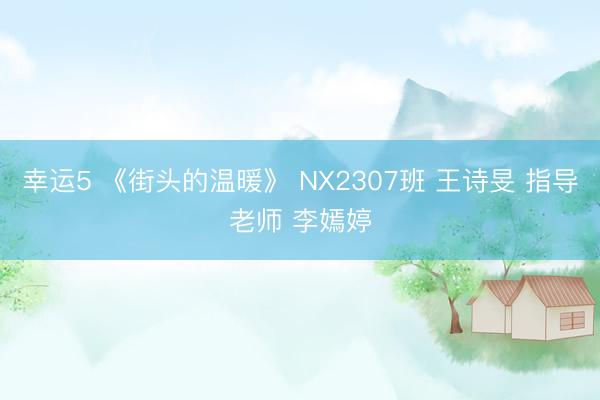 幸运5 《街头的温暖》 NX2307班 王诗旻 指导老师 李嫣婷
