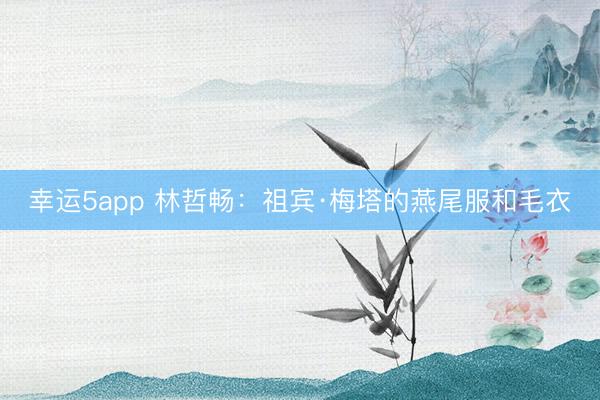 幸运5app 林哲畅：祖宾·梅塔的燕尾服和毛衣
