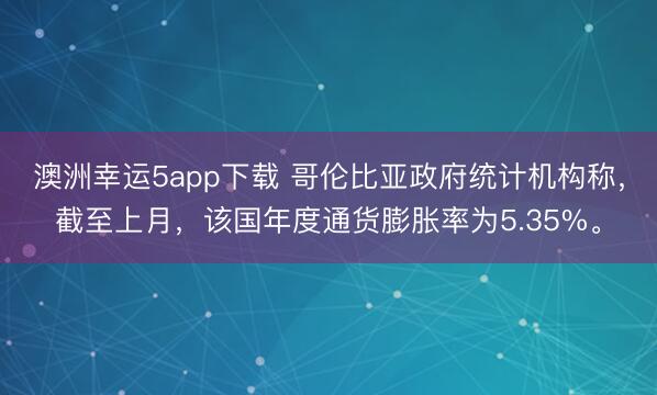 澳洲幸运5app下载 哥伦比亚政府统计机构称，截至上月，该国年度通货膨胀率为5.35%。