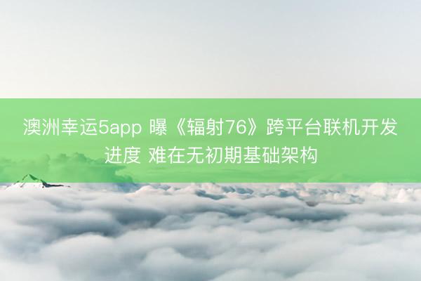 澳洲幸运5app 曝《辐射76》跨平台联机开发进度 难在无初期基础架构