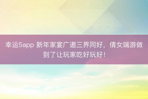 幸运5app 新年家宴广邀三界同好，倩女端游做到了让玩家吃好玩好！