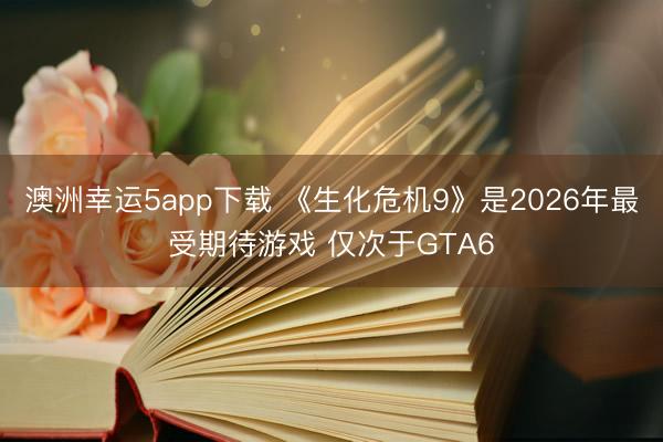 澳洲幸运5app下载 《生化危机9》是2026年最受期待游戏 仅次于GTA6