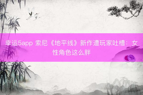 幸运5app 索尼《地平线》新作遭玩家吐槽：女性角色这么胖