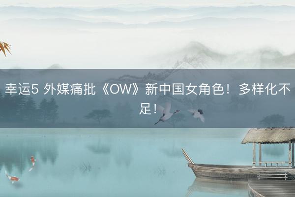 幸运5 外媒痛批《OW》新中国女角色!多样化不足!