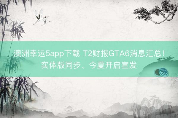 澳洲幸运5app下载 T2财报GTA6消息汇总！实体版同步、今夏开启宣发