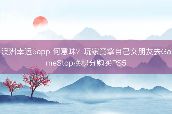 澳洲幸运5app 何意味?玩家竟拿自己女朋友去GameStop换积分购买PS5