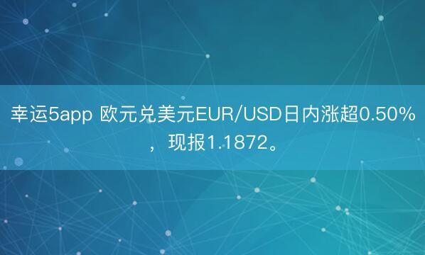 幸运5app 欧元兑美元EUR/USD日内涨超0.50%，现报1.1872。