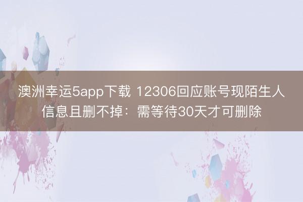 澳洲幸运5app下载 12306回应账号现陌生人信息且删不掉：需等待30天才可删除
