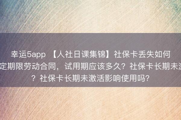 幸运5app 【人社日课集锦】社保卡丢失如何补办？签订无固定期限劳动合同，<a href=