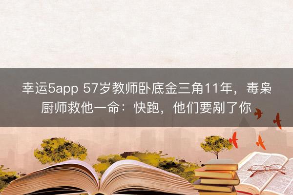 幸运5app 57岁教师卧底金三角11年，毒枭厨师救他一命：快跑，他们要剐了你