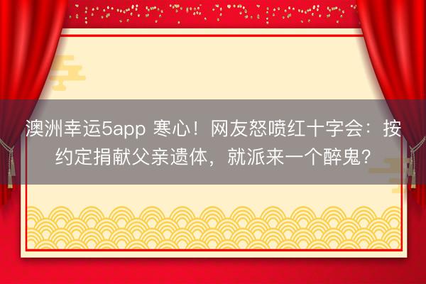 澳洲幸运5app 寒心!网友怒喷红十字会:按约定捐献父亲遗体,就派来一个醉鬼?