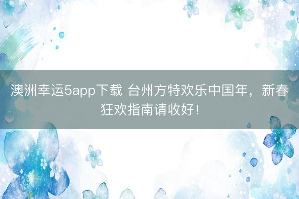澳洲幸运5app下载 台州方特欢乐中国年，新春狂欢指南请收好！