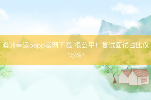澳洲幸运5app官网下载 很公平！复试面试占比仅15%！