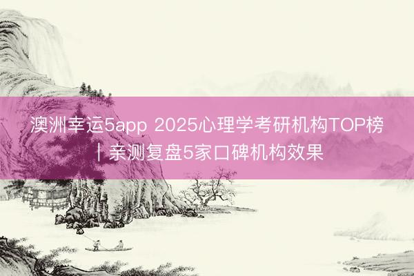 澳洲幸运5app 2025心理学考研机构TOP榜｜亲测复盘5家口碑机构效果