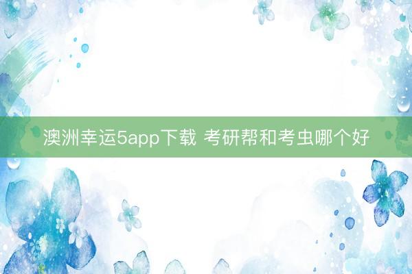 澳洲幸运5app下载 考研帮和考虫哪个好